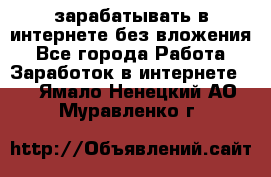 зарабатывать в интернете без вложения - Все города Работа » Заработок в интернете   . Ямало-Ненецкий АО,Муравленко г.